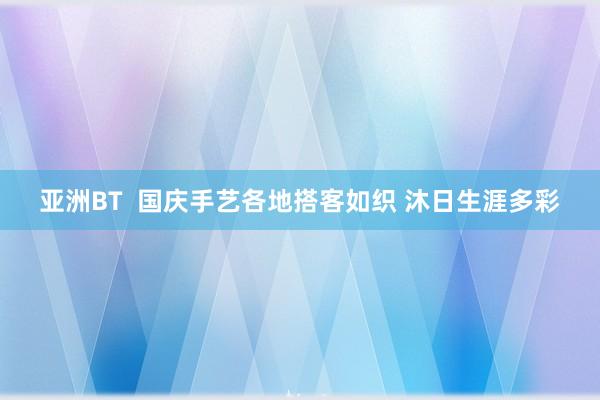 亚洲BT  国庆手艺各地搭客如织 沐日生涯多彩