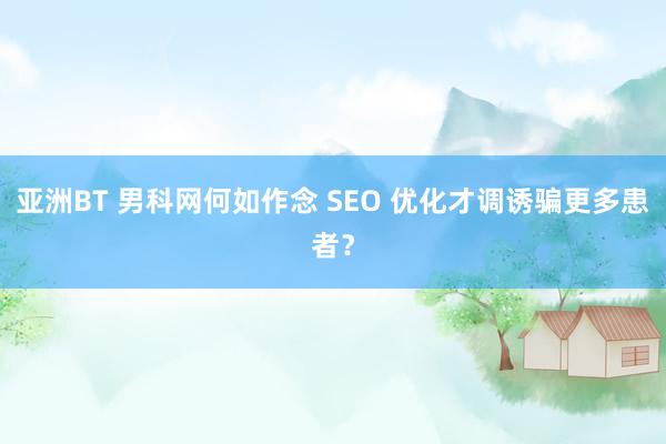 亚洲BT 男科网何如作念 SEO 优化才调诱骗更多患者？