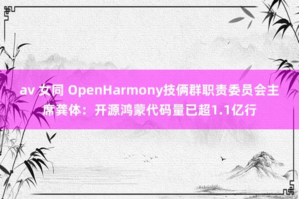 av 女同 OpenHarmony技俩群职责委员会主席龚体：开源鸿蒙代码量已超1.1亿行