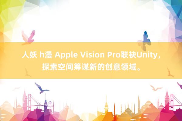 人妖 h漫 Apple Vision Pro联袂Unity，探索空间筹谋新的创意领域。