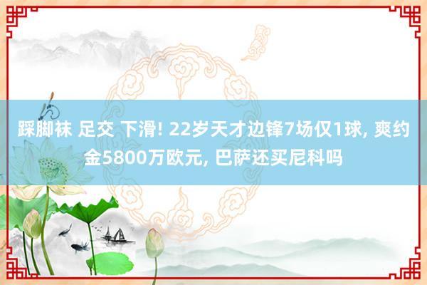 踩脚袜 足交 下滑! 22岁天才边锋7场仅1球， 爽约金5800万欧元， 巴萨还买尼科吗