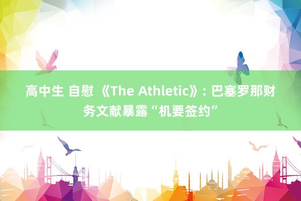 高中生 自慰 《The Athletic》: 巴塞罗那财务文献暴露“机要签约”