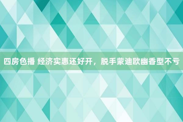 四房色播 经济实惠还好开，脱手蒙迪欧幽香型不亏