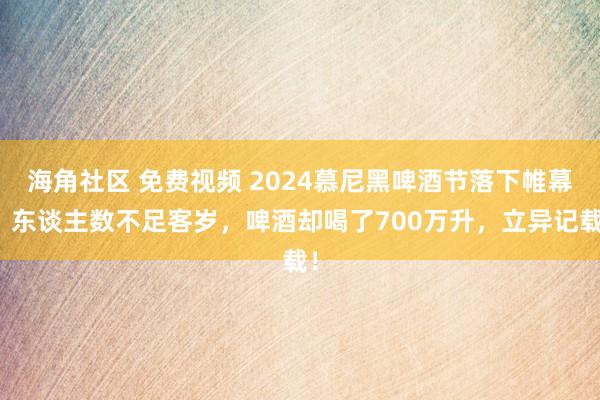 海角社区 免费视频 2024慕尼黑啤酒节落下帷幕！东谈主数不足客岁，啤酒却喝了700万升，立异记载！