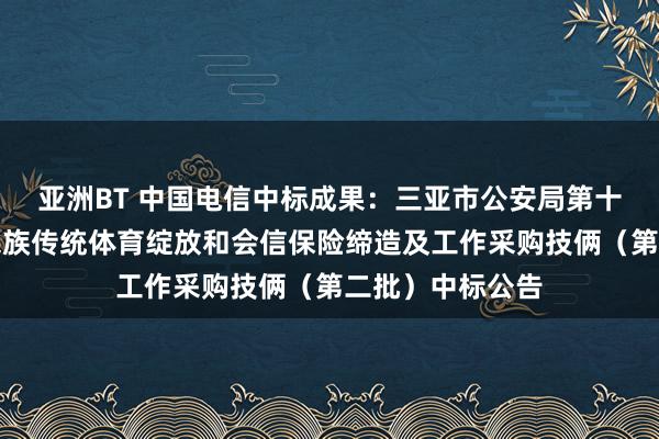 亚洲BT 中国电信中标成果：三亚市公安局第十二届寰宇少数民族传统体育绽放和会信保险缔造及工作采购技俩（第二批）中标公告