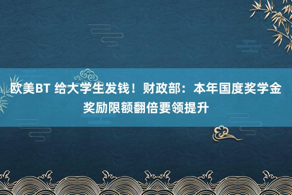 欧美BT 给大学生发钱！财政部：本年国度奖学金奖励限额翻倍要领提升