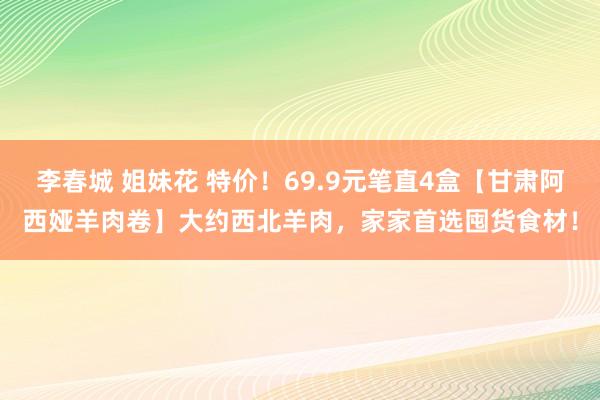 李春城 姐妹花 特价！69.9元笔直4盒【甘肃阿西娅羊肉卷】大约西北羊肉，家家首选囤货食材！