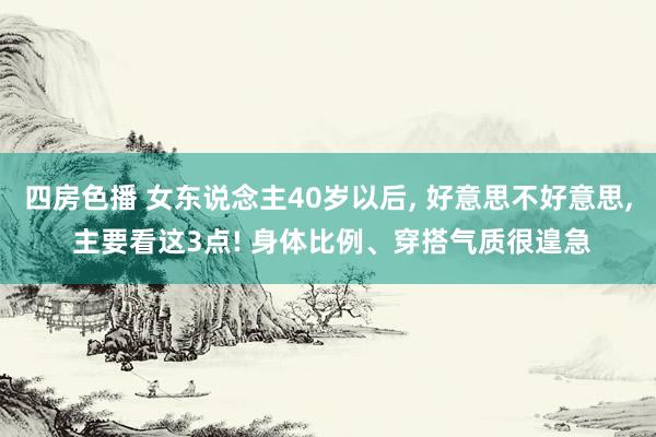 四房色播 女东说念主40岁以后， 好意思不好意思， 主要看这3点! 身体比例、穿搭气质很遑急