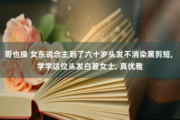 哥也操 女东说念主到了六十岁头发不消染黑剪短， 学学这位头发白首女士， 真优雅