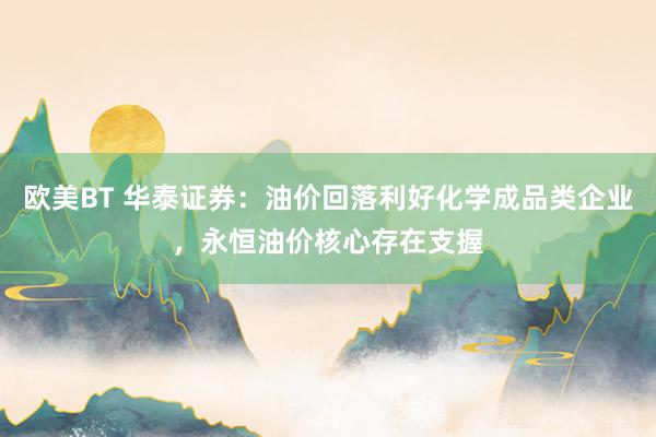 欧美BT 华泰证券：油价回落利好化学成品类企业，永恒油价核心存在支握