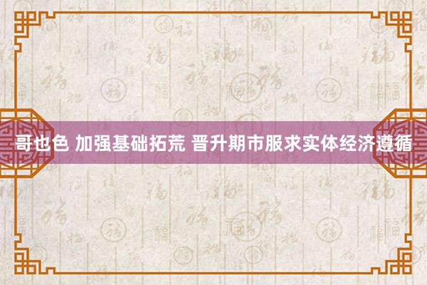 哥也色 加强基础拓荒 晋升期市服求实体经济遵循