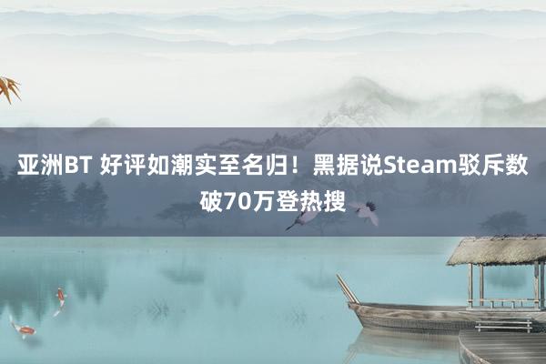 亚洲BT 好评如潮实至名归！黑据说Steam驳斥数破70万登热搜