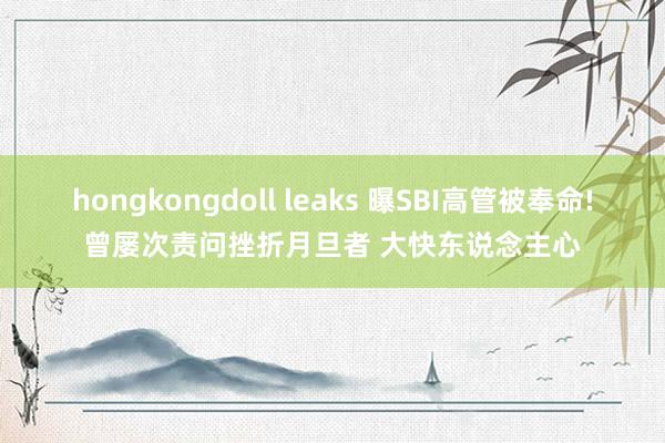 hongkongdoll leaks 曝SBI高管被奉命!曾屡次责问挫折月旦者 大快东说念主心