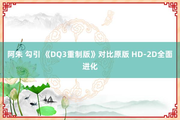 阿朱 勾引 《DQ3重制版》对比原版 HD-2D全面进化