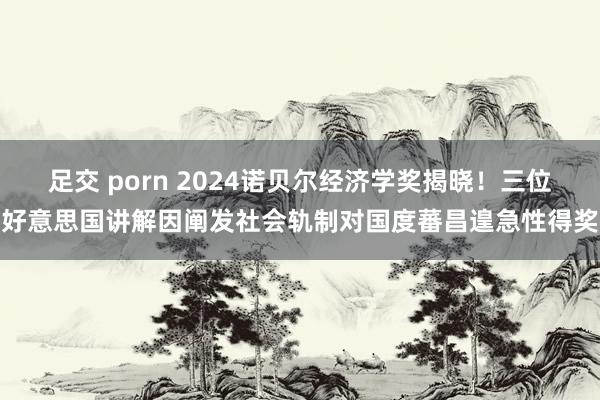 足交 porn 2024诺贝尔经济学奖揭晓！三位好意思国讲解因阐发社会轨制对国度蕃昌遑急性得奖