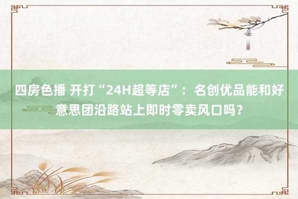 四房色播 开打“24H超等店”：名创优品能和好意思团沿路站上即时零卖风口吗？