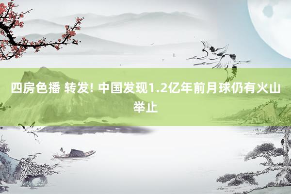 四房色播 转发! 中国发现1.2亿年前月球仍有火山举止