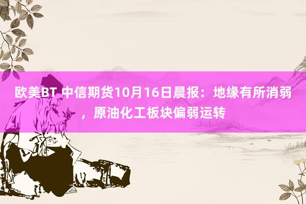 欧美BT 中信期货10月16日晨报：地缘有所消弱，原油化工板块偏弱运转