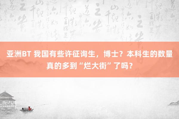 亚洲BT 我国有些许征询生，博士？本科生的数量真的多到“烂大街”了吗？