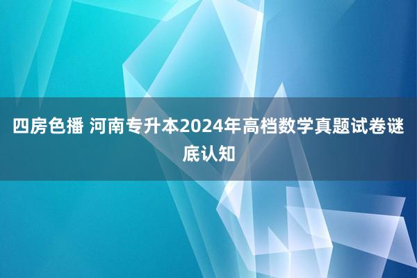 四房色播 河南专升本2024年高档数学真题试卷谜底认知