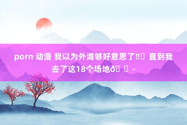 porn 动漫 我以为外滩够好意思了‼️直到我去了这18个场地😭