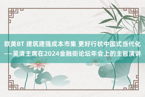 欧美BT 建筑建强成本市集 更好行状中国式当代化——吴清主席在2024金融街论坛年会上的主旨演讲