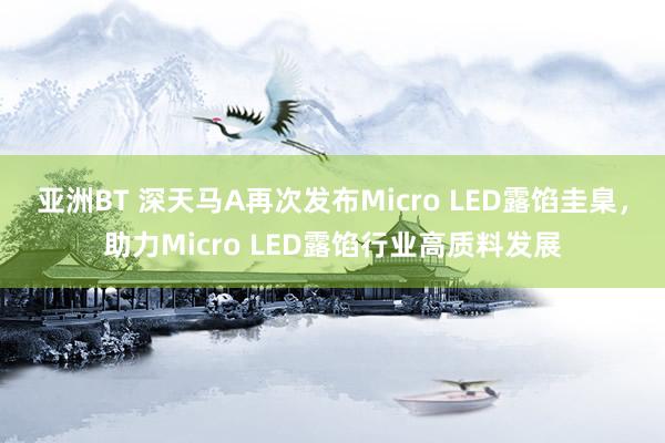 亚洲BT 深天马A再次发布Micro LED露馅圭臬，助力Micro LED露馅行业高质料发展