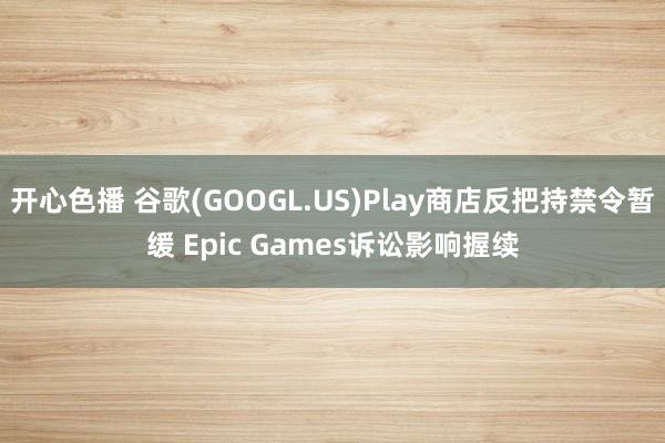 开心色播 谷歌(GOOGL.US)Play商店反把持禁令暂缓 Epic Games诉讼影响握续