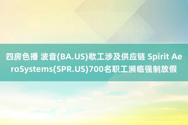 四房色播 波音(BA.US)歇工涉及供应链 Spirit AeroSystems(SPR.US)700名职工濒临强制放假