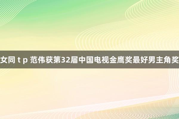 女同 t p 范伟获第32届中国电视金鹰奖最好男主角奖