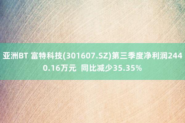 亚洲BT 富特科技(301607.SZ)第三季度净利润2440.16万元  同比减少35.35%