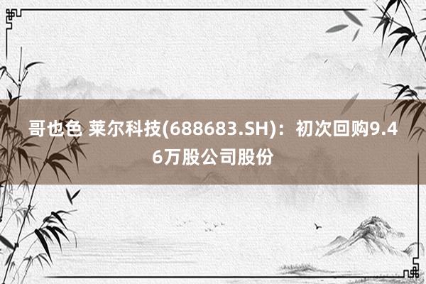 哥也色 莱尔科技(688683.SH)：初次回购9.46万股公司股份