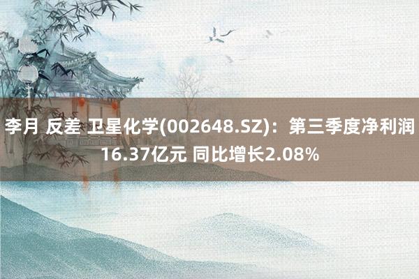 李月 反差 卫星化学(002648.SZ)：第三季度净利润16.37亿元 同比增长2.08%