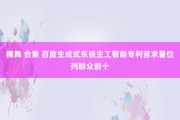 裸舞 合集 百度生成式东谈主工智能专利苦求量位列群众前十