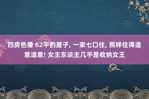 四房色播 62平的屋子， 一家七口住， 照样住得适意适意! 女主东谈主几乎是收纳女王