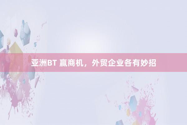 亚洲BT 赢商机，外贸企业各有妙招