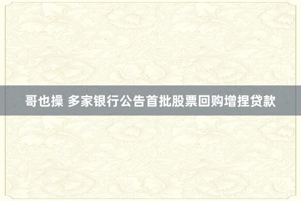 哥也操 多家银行公告首批股票回购增捏贷款