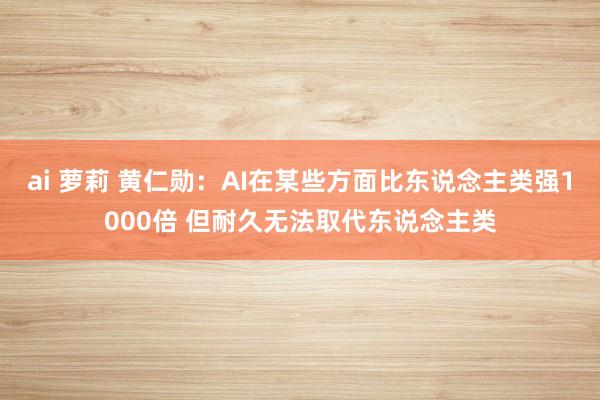 ai 萝莉 黄仁勋：AI在某些方面比东说念主类强1000倍 但耐久无法取代东说念主类