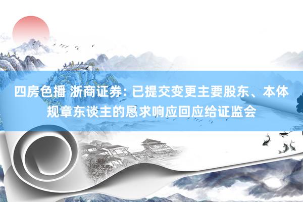 四房色播 浙商证券: 已提交变更主要股东、本体规章东谈主的恳求响应回应给证监会