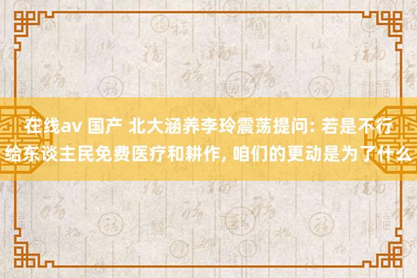 在线av 国产 北大涵养李玲震荡提问: 若是不行给东谈主民免费医疗和耕作， 咱们的更动是为了什么