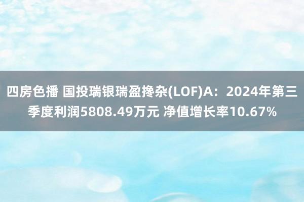 四房色播 国投瑞银瑞盈搀杂(LOF)A：2024年第三季度利润5808.49万元 净值增长率10.67%