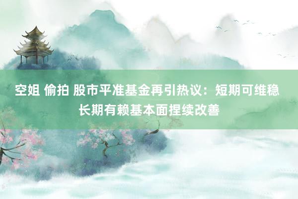 空姐 偷拍 股市平准基金再引热议：短期可维稳 长期有赖基本面捏续改善