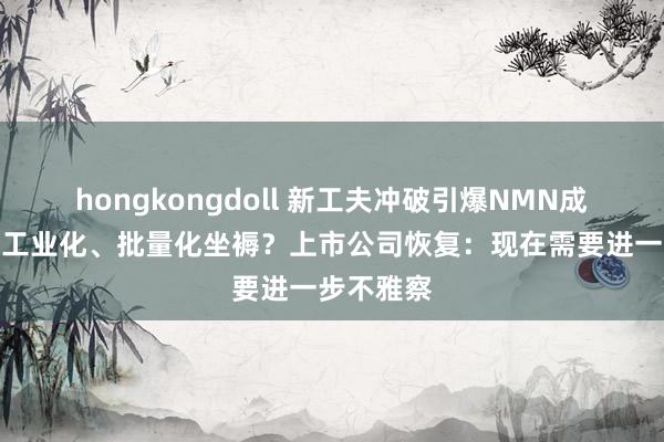 hongkongdoll 新工夫冲破引爆NMN成见！能否工业化、批量化坐褥？上市公司恢复：现在需要进一步不雅察