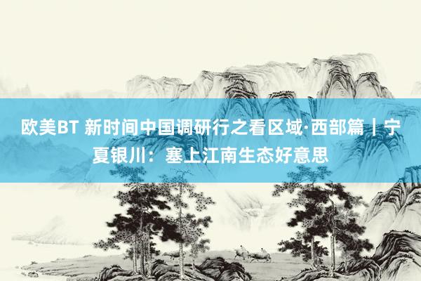 欧美BT 新时间中国调研行之看区域·西部篇｜宁夏银川：塞上江南生态好意思