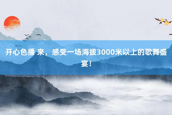 开心色播 来，感受一场海拔3000米以上的歌舞盛宴！