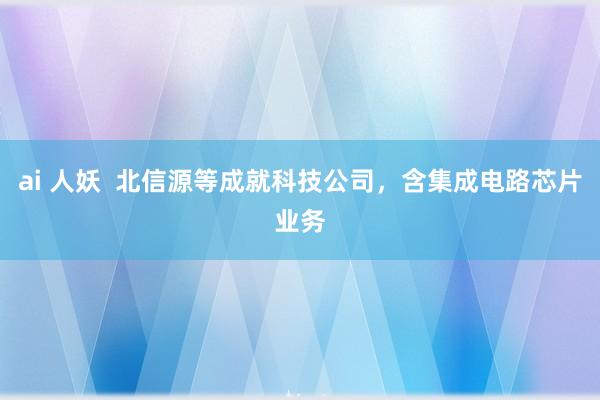 ai 人妖  北信源等成就科技公司，含集成电路芯片业务