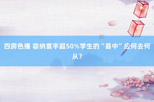 四房色播 容纳寰宇超50%学生的“县中”应何去何从？