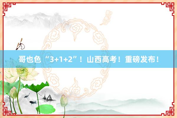 哥也色 “3+1+2”！山西高考！重磅发布！