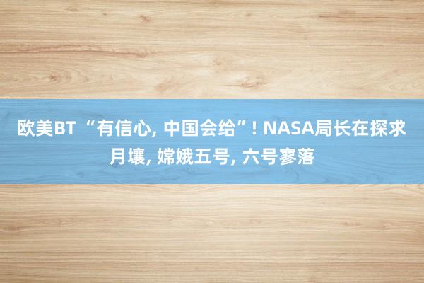 欧美BT “有信心， 中国会给”! NASA局长在探求月壤， 嫦娥五号， 六号寥落