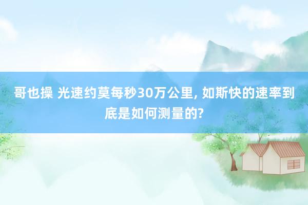 哥也操 光速约莫每秒30万公里， 如斯快的速率到底是如何测量的?